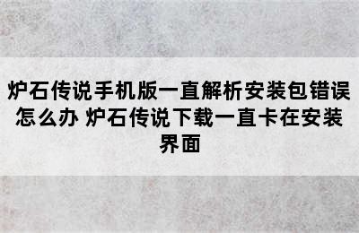 炉石传说手机版一直解析安装包错误怎么办 炉石传说下载一直卡在安装界面